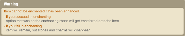 Warning / Item cannot be enchanted if has been enhanced. - If you succeed in enchanting
option that was on the enchanting stone will get transferred onto the item - If you fail in enchanting item will remain, but stones and charms will disappear